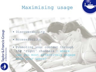 • Discoverability
• Accessibility
• Promoting your content through
the ‘right’ channels - where
can you most effectively engage
with your users?
Maximising usage
 