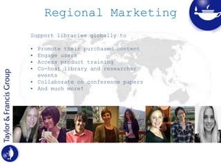Regional Marketing
Support libraries globally to
• Promote their purchased content
• Engage users
• Access product training
• Co-host library and researcher
events
• Collaborate on conference papers
• And much more!
 
