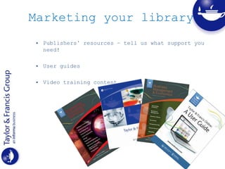 Marketing your library
• Publishers’ resources – tell us what support you
need!
• User guides
• Video training content
 