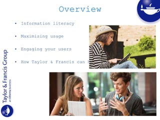 Overview
• Information literacy
• Maximising usage
• Engaging your users
• How Taylor & Francis can help
 