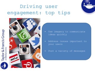 Driving user
engagement: top tips
• Use imagery to communicate
ideas quickly
• Address issues important to
your users
• Post a variety of messages
 