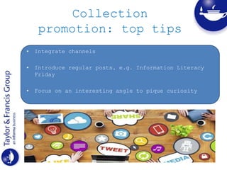 Collection
promotion: top tips
• Integrate channels
• Introduce regular posts, e.g. Information Literacy
Friday
• Focus on an interesting angle to pique curiosity
 