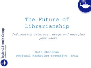 The Future of
Librarianship
Kate Shanahan
Regional Marketing Executive, EMEA
Information literacy, usage and engaging
your users
 
