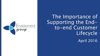 The Importance of
Supporting the End-
to-end Customer
Lifecycle
April 2016
 