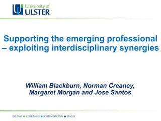 Supporting the emerging professional
– exploiting interdisciplinary synergies



     William Blackburn, Norman Creaney,
      Margaret Morgan and Jose Santos
 