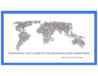 SUPPORTING THE FUTURE OF THE DECENTRALIZED WORKFORCE
-Jason Truppi, CEO Paydrop
 