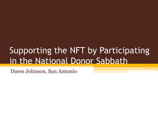 Supporting the NFT by Participating
in the National Donor Sabbath
Dawn Johnson, San Antonio
 