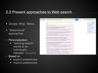 2.2 Present approaches to Web search
• Google, Bing, Yahoo…
• “Streamlined”
approaches
• Personalization
• “tailoring search
results to an
individual’s
interests” [Hearst09]
• Based on
• explicit preferences
• implicit preferences
 