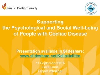 Supporting
the Psychological and Social Well-being
of People with Coeliac Disease
Presentation available in Slideshare:
www.slideshare.net/Keliakialiitto
11 September 2015
Eeva Laine
Project manager
 