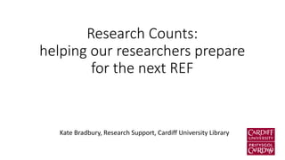 Research Counts: helping our researchers prepare for the next REF 
Kate Bradbury, Research Support, Cardiff University Library  