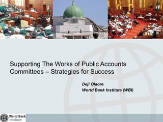 Supporting The Works of Public Accounts
Committees – Strategies for Success
Deji Olaore
World Bank Institute (WBI)
 