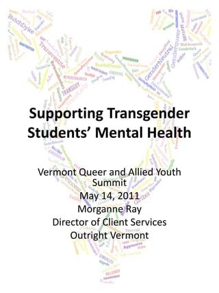 Supporting Transgender
Students’ Mental Health
Vermont Queer and Allied Youth
Summit
May 14, 2011
Morganne Ray
Director of Client Services
Outright Vermont

 