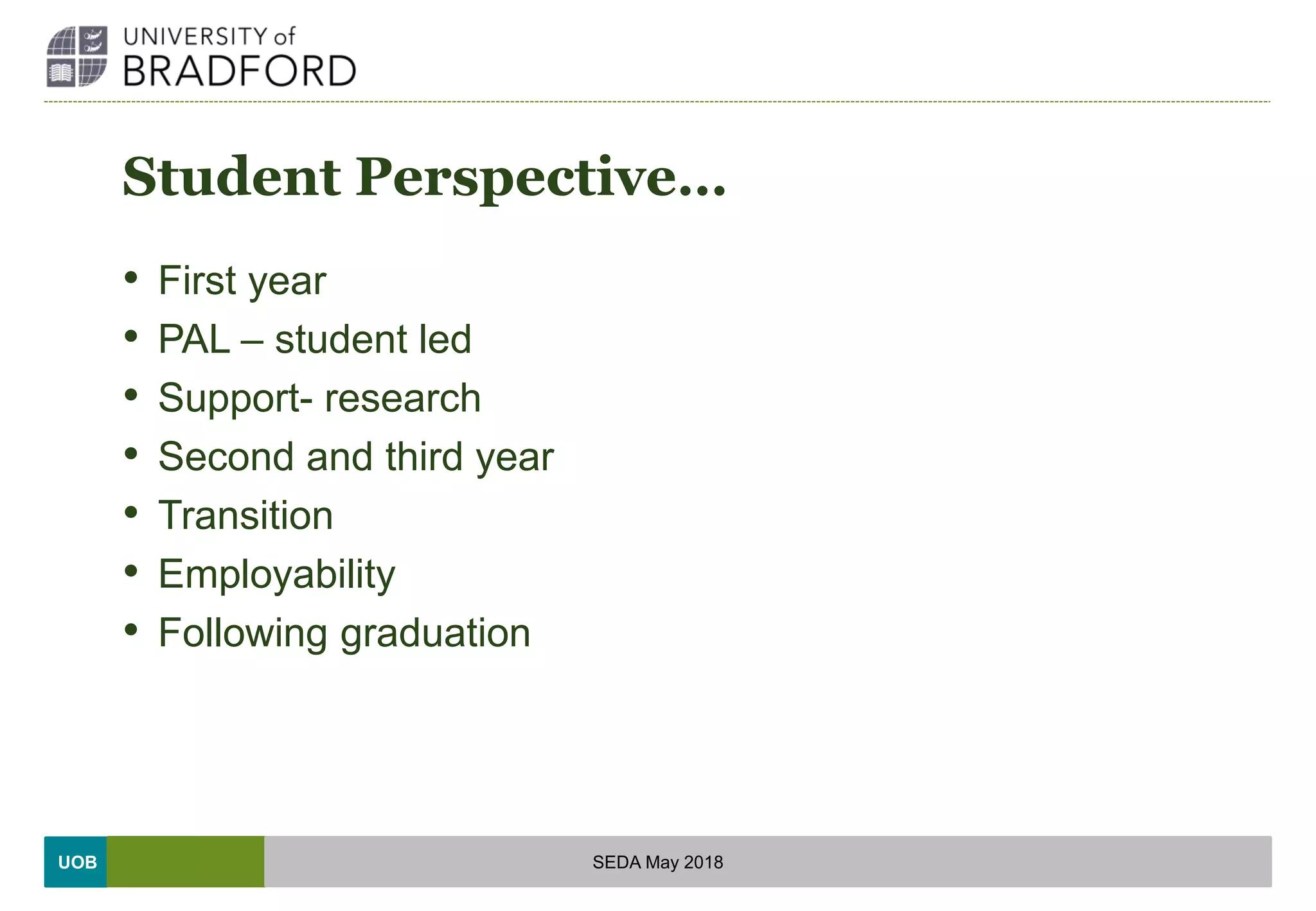 UOB
Student Perspective…
• First year
• PAL – student led
• Support- research
• Second and third year
• Transition
• Employability
• Following graduation
SEDA May 2018
 
