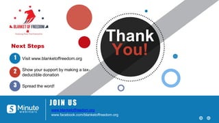 Thank
You!
JOIN US
www.blanketoffreedom.org
www.facebook.com/blanketoffreedom.org
Visit www.blanketoffreedom.org
Show your support by making a tax-
deductible donation
Spread the word!
Next Steps
1
2
3
 