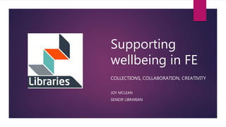 Supporting
wellbeing in FE
COLLECTIONS, COLLABORATION, CREATIVITY
JOY MCLEAN
SENIOR LIBRARIAN
 