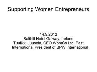 Supporting Women Entrepreneurs



                  14.9.2012
        Salthill Hotel Galway, Ireland
  Tuulikki Juusela, CEO WomCo Ltd, Past
 International President of BPW International
 