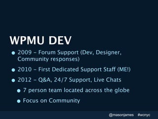 WPMU DEV
• 2009 - Forum Support (Dev, Designer,
  Community responses)

• 2010 - First Dedicated Support Staff (ME!)
• 201...