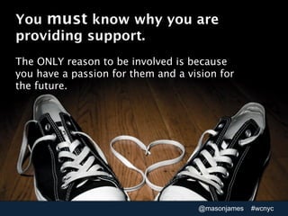 You must know why you are
providing support.
The ONLY reason to be involved is because
you have a passion for them and a v...