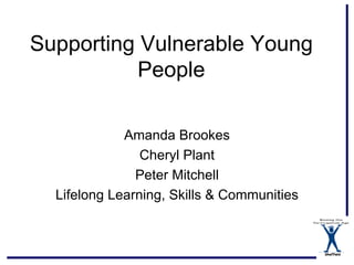 Supporting Vulnerable Young
          People

             Amanda Brookes
                Cheryl Plant
               Peter Mitchell
  Lifelong Learning, Skills & Communities



                                            Sheffield
 