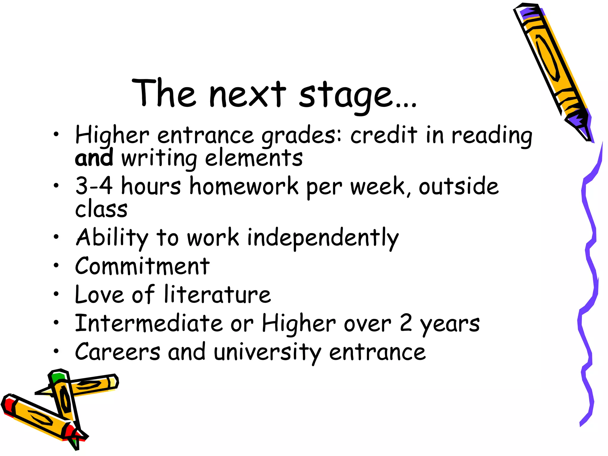 The next stage… Higher entrance grades: credit in reading  and  writing elements 3-4 hours homework per week, outside class Ability to work independently Commitment Love of literature Intermediate or Higher over 2 years Careers and university entrance 
