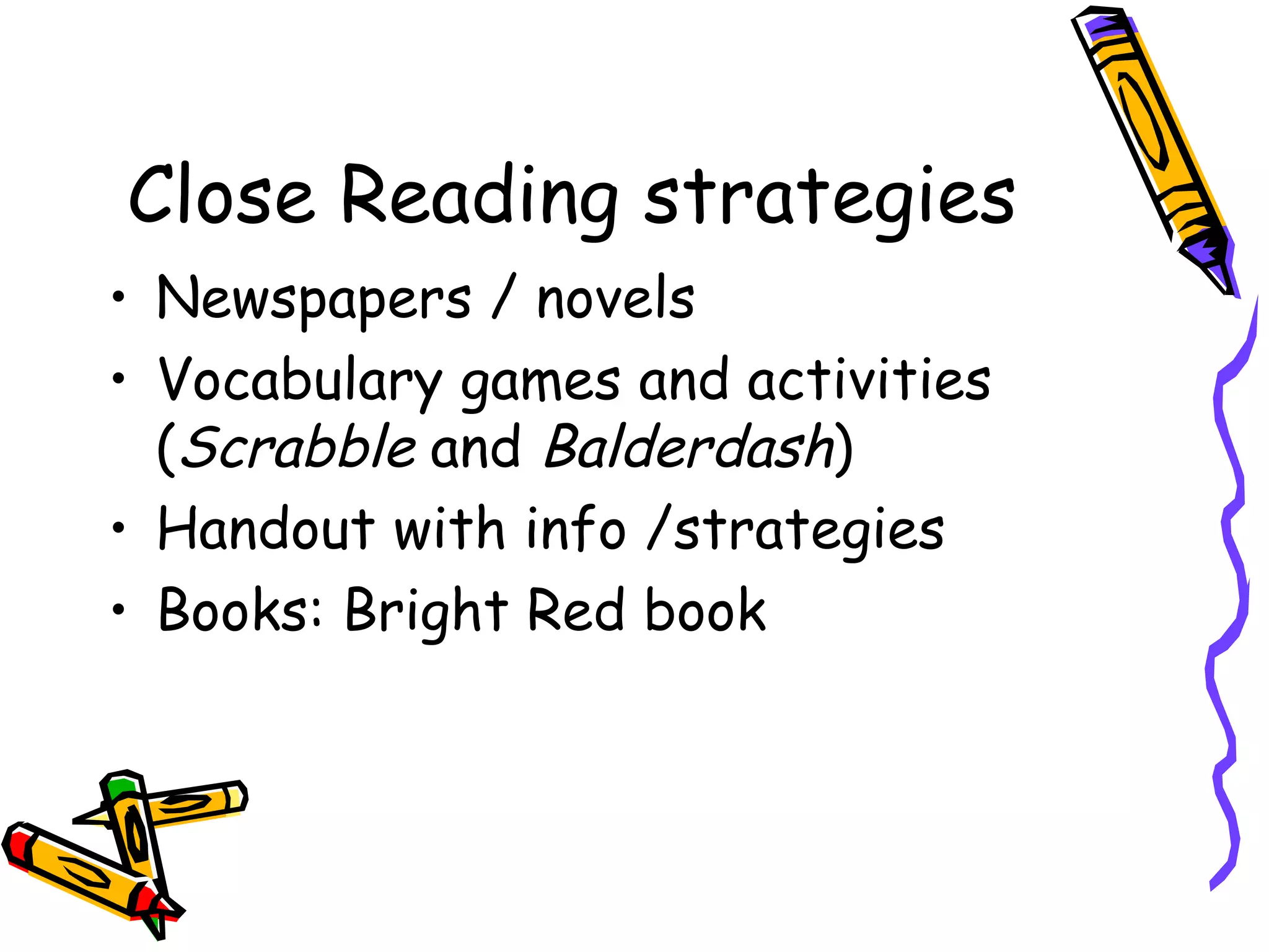 Close Reading strategies Newspapers / novels Vocabulary games and activities ( Scrabble  and  Balderdash ) Handout with info /strategies Books: Bright Red book 