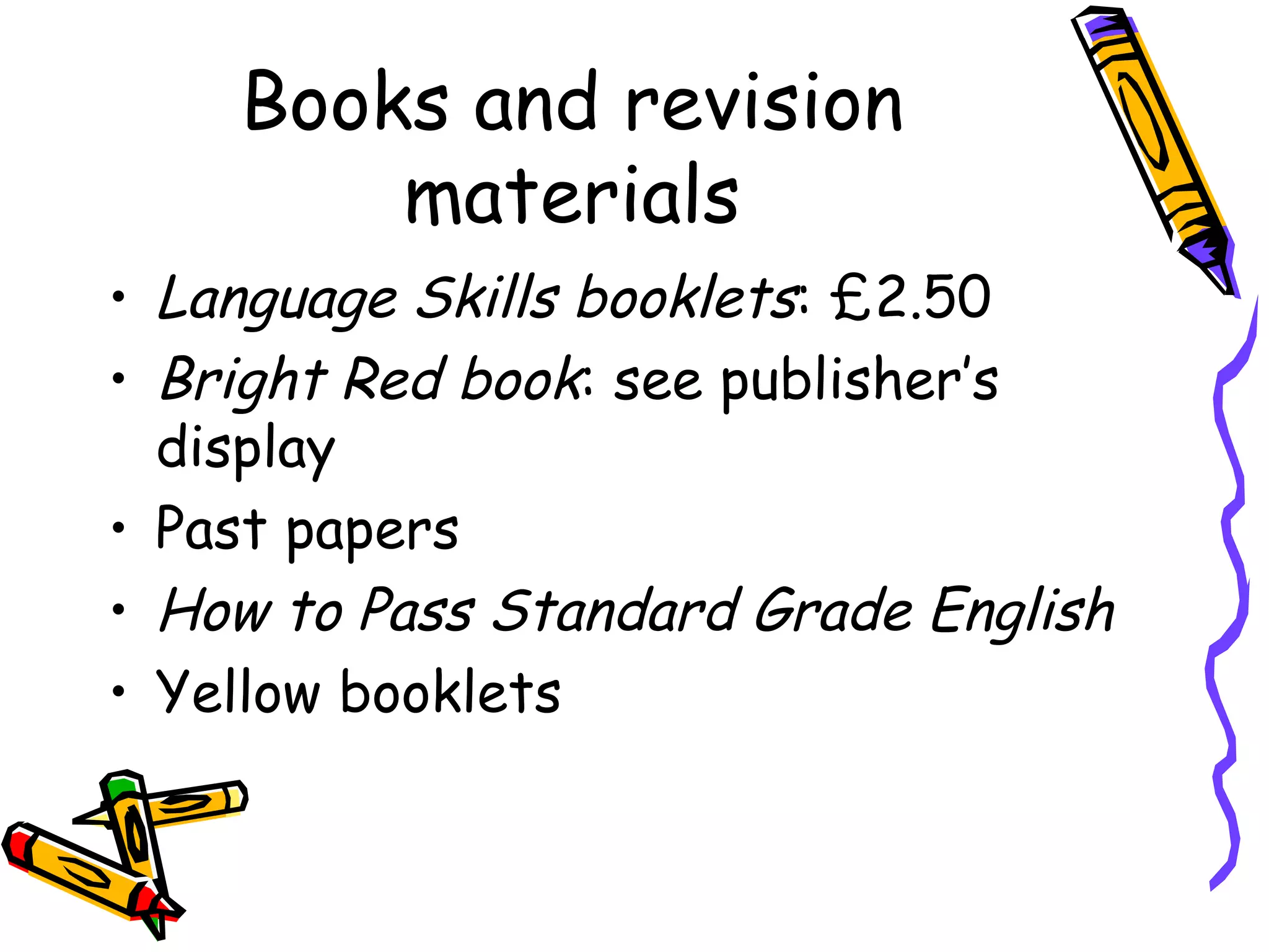 Books and revision materials Language Skills booklets : £2.50 Bright Red book : see publisher’s display Past papers How to Pass Standard Grade English Yellow booklets 
