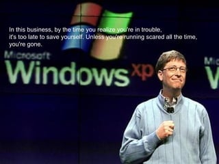 In this business, by the time you realize you're in trouble,
it's too late to save yourself. Unless you're running scared all the time,
you're gone.

 