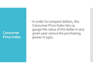 Consumer
Price Index
 In order to compare dollars, the
Consumer Price Index lets us
gauge the value of the dollar in any
given year versus the purchasing
power in 1972.
 