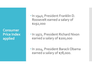 Consumer
Price Index
applied
 In 1940, President Franklin D.
Roosevelt earned a salary of
$192,000
 In 1972, President Richard Nixon
earned a salary of $200,000
 In 2014, President Barack Obama
earned a salary of $78,000.
 
