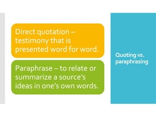 Quoting vs.
paraphrasing
Direct quotation –
testimony that is
presented word for word.
Paraphrase – to relate or
summarize a source’s
ideas in one’s own words.
 