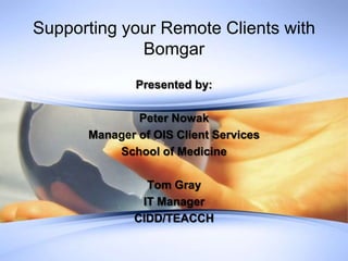 Supporting your Remote Clients with
             Bomgar
              Presented by:

              Peter Nowak
      Manager of OIS Client Services
          School of Medicine

                Tom Gray
               IT Manager
              CIDD/TEACCH
 