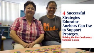 4 Successful Strategies Educator Anchors
can use to Support Proteges
4 Successful
Strategies
Educator
Anchors Can Use
to Support
Proteges.
Raising the Bar Conference
October 5, 2019
 