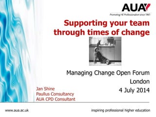 www.aua.ac.uk inspiring professional higher education
Supporting your team
through times of change
Managing Change Open Forum
London
4 July 2014Jan Shine
Paullus Consultancy
AUA CPD Consultant
 