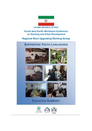 ISLAMIC REPUBLIC OF IRAN
Fourth Asia Pacific Ministerial Conference
on Housing and Urban Development
Regional Slum Upgrading Working Group
SUPPORTING YOUTH LIVELIHOODS
EXECUTIVE SUMMARY
 