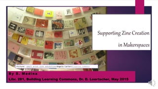 Picture: small print zine exhibition/Angela Carter/Creative Commons
By S . M edi na
Libr. 281, Building Learning Commons, Dr. D. Loertscher, May 2015
 