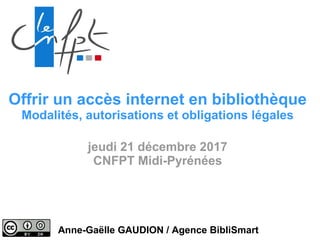 Offrir un accès internet en bibliothèque
Modalités, autorisations et obligations légales
jeudi 21 décembre 2017
CNFPT Midi-Pyrénées
Anne-Gaëlle GAUDION / Agence BibliSmart
 