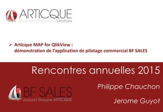 Rencontres annuelles 2015
Philippe Chauchon
Jerome Guyot
 Articque MAP for QlikView :
démonstration de l’application de pilotage commercial BF SALES
 