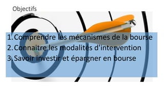 Objectifs
1.Comprendre les mécanismes de la bourse
2.Connaitre les modalités d'intervention
3.Savoir investir et épargner en bourse
 