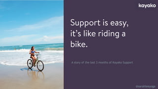@sarahleeyoga
Support is easy,
it’s like riding a
bike.
A story of the last 3 months of Kayako Support
 