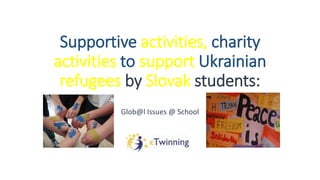 Supportive activities, charity
activities to support Ukrainian
refugees by Slovak students:
Glob@l Issues @ School
 