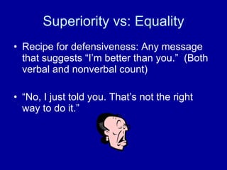 Superiority vs: Equality Recipe for defensiveness: Any message that suggests “I’m better than you.”  (Both verbal and nonverbal count) “ No, I just told you. That’s not the right way to do it.” 