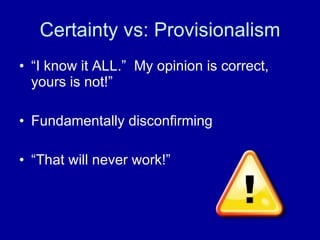 Certainty vs: Provisionalism “I know it ALL.”  My opinion is correct, yours is not!”  Fundamentally disconfirming “That will never work!” 