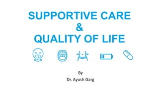 SUPPORTIVE CARE
&
QUALITY OF LIFE
By
Dr. Ayush Garg
 