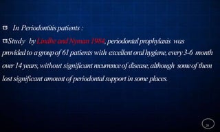  In Periodontitispatients :
Study byLindheandNyman1984,periodontalprophylaxis was
providedto agroupof 61patients with excellentoralhygiene,every3-6 month
over14years,without significant recurrenceof disease,although someof them
lost significant amountof periodontalsupportin some places.
28
 