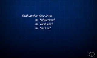 Evaluated onthree levels.
 Subjectlevel
 Toothlevel
 Site level
59
 