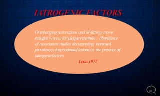 82
Overhangingrestorationsandill-fitting crown
marginsarea for plaqueretention : abundance
of associationstudies documenting increased
prevalenceof periodontallesionsin the presenceof
iatrogenicfactors
Leon1977
 