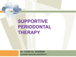 SUPPORTIVE
PERIODONTAL
THERAPY
Dr. VIVEK Kr. SHARMA
ALIGARH MUSLIM UNIVERSITY
 