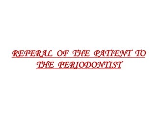 REFERAL OF THE PATIENT TO
THE PERIODONTIST
 