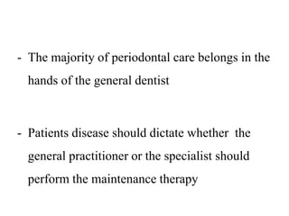 - The majority of periodontal care belongs in the
hands of the general dentist
- Patients disease should dictate whether the
general practitioner or the specialist should
perform the maintenance therapy
 