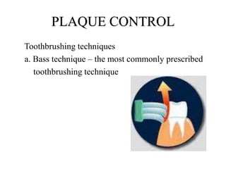 PLAQUE CONTROL
Toothbrushing techniques
a. Bass technique – the most commonly prescribed
toothbrushing technique
 